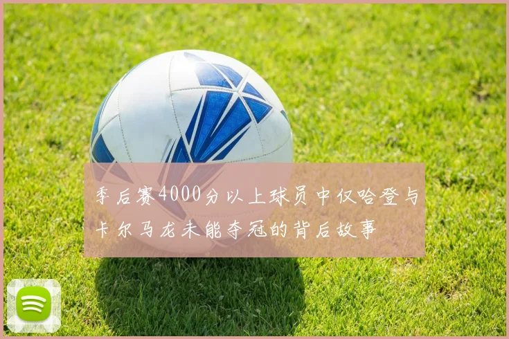 季后赛4000分以上球员中仅哈登与卡尔马龙未能夺冠的背后故事