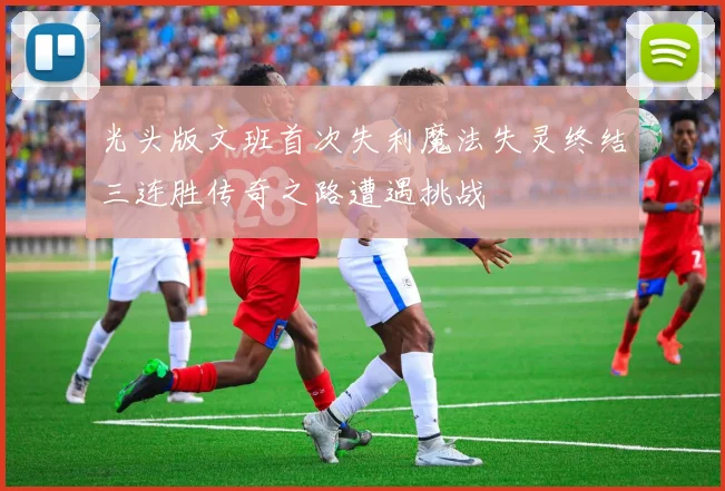 光头版文班首次失利魔法失灵终结三连胜传奇之路遭遇挑战