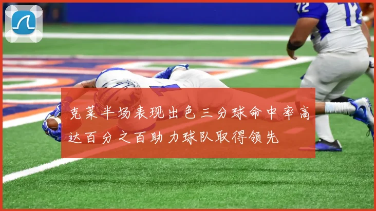 克莱半场表现出色三分球命中率高达百分之百助力球队取得领先