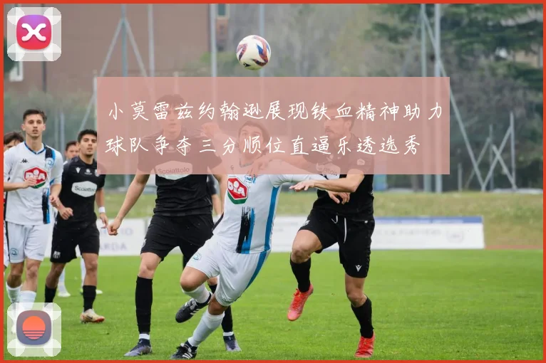 小莫雷兹约翰逊展现铁血精神助力球队争夺三分顺位直逼乐透选秀