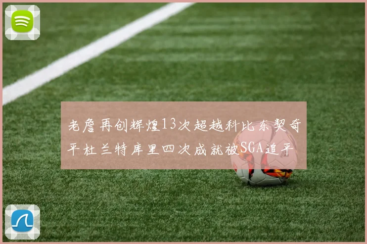 老詹再创辉煌13次超越科比东契奇平杜兰特库里四次成就被SGA追平
