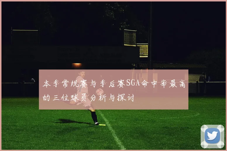 本季常规赛与季后赛SGA命中率最高的三位球员分析与探讨