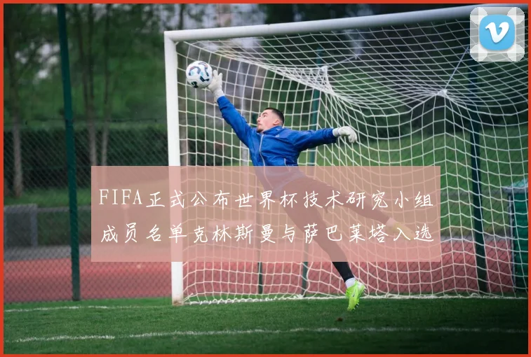 FIFA正式公布世界杯技术研究小组成员名单克林斯曼与萨巴莱塔入选