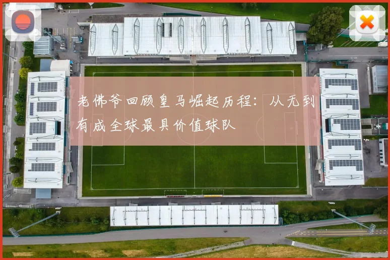老佛爷回顾皇马崛起历程：从无到有成全球最具价值球队