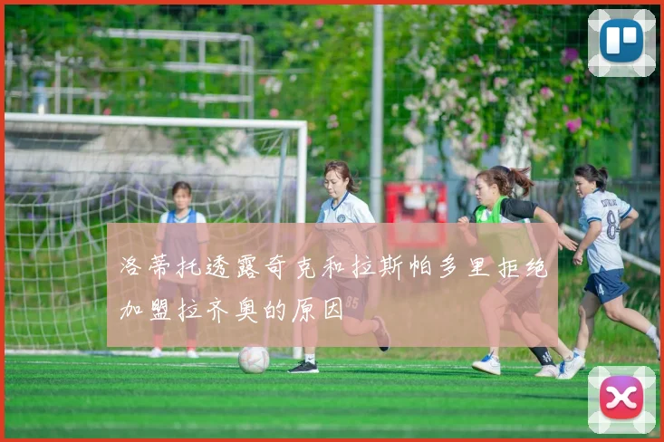 洛蒂托透露奇克和拉斯帕多里拒绝加盟拉齐奥的原因