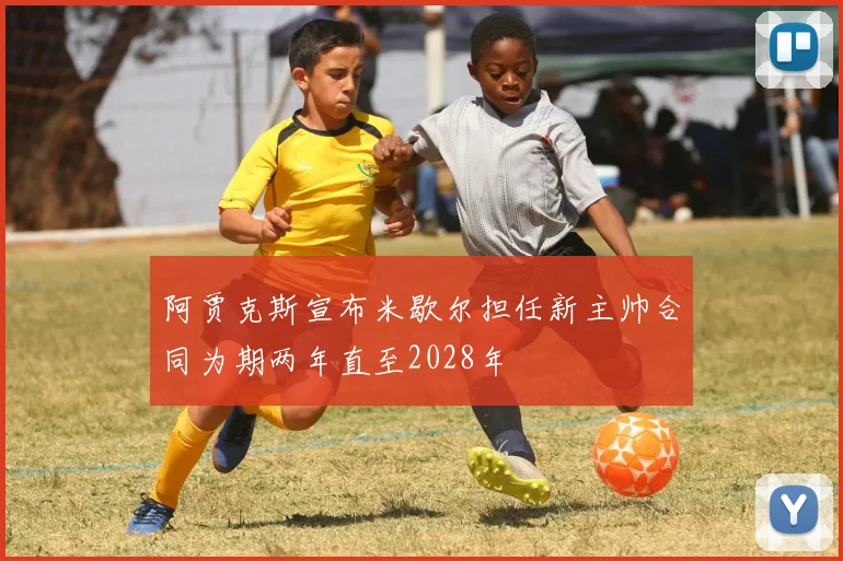 阿贾克斯宣布米歇尔担任新主帅合同为期两年直至2028年