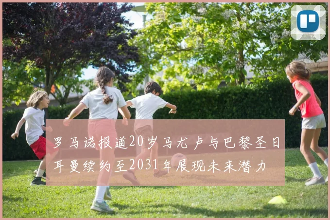 罗马诺报道20岁马尤卢与巴黎圣日耳曼续约至2031年展现未来潜力