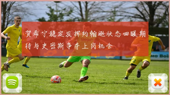 贺希宁稳定发挥约翰逊状态回暖期待与史密斯争夺上岗机会