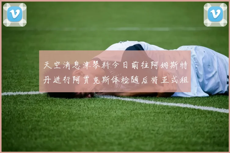 天空消息津琴科今日前往阿姆斯特丹进行阿贾克斯体检随后将正式租借加盟