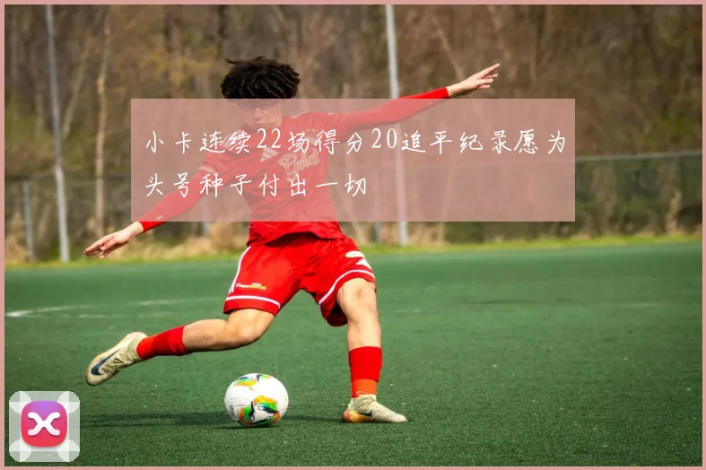 小卡连续22场得分20追平纪录愿为头号种子付出一切