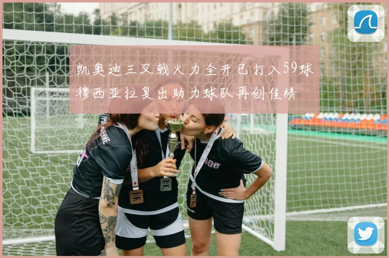 凯奥迪三叉戟火力全开已打入59球穆西亚拉复出助力球队再创佳绩
