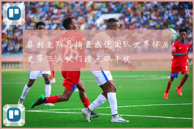 菲利克斯恩梅查成德国队世界杯历史第三人破门造点双丰收