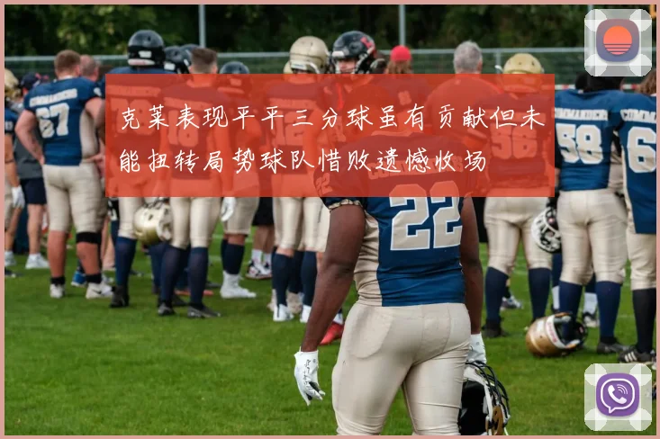克莱表现平平三分球虽有贡献但未能扭转局势球队惜败遗憾收场