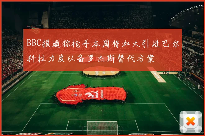 BBC报道称枪手本周将加大引进巴尔科拉力度以备罗杰斯替代方案